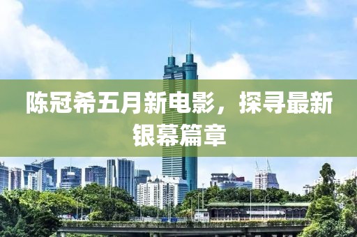 陈冠希五月新电影，探寻最新银幕篇章