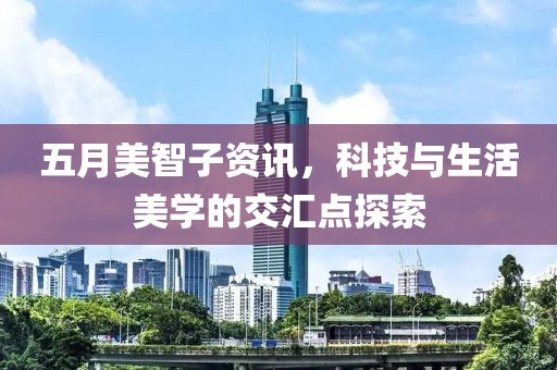 五月美智子资讯，科技与生活美学的交汇点探索