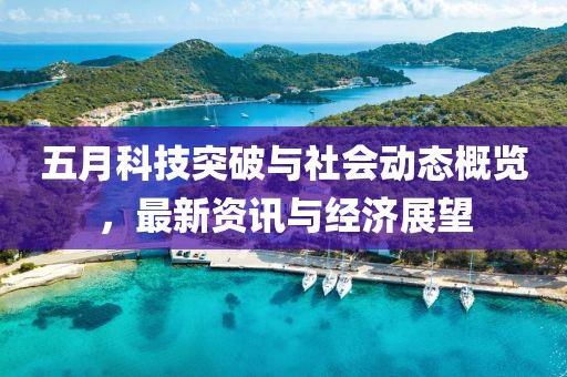 五月科技突破与社会动态概览，最新资讯与经济展望