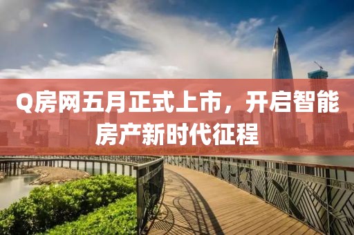 Q房网五月正式上市，开启智能房产新时代征程