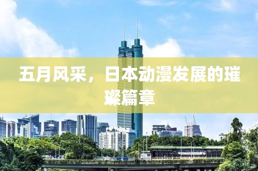 五月风采，日本动漫发展的璀璨篇章