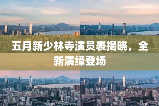 五月新少林寺演员表揭晓，全新演绎登场