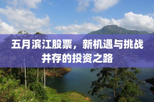 五月滨江股票，新机遇与挑战并存的投资之路