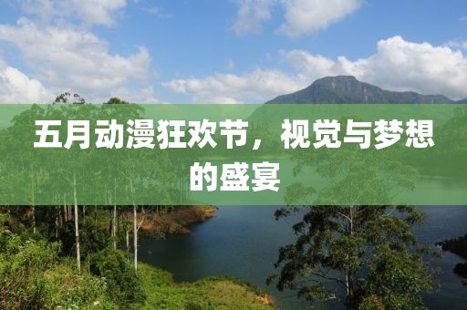 五月动漫狂欢节，视觉与梦想的盛宴