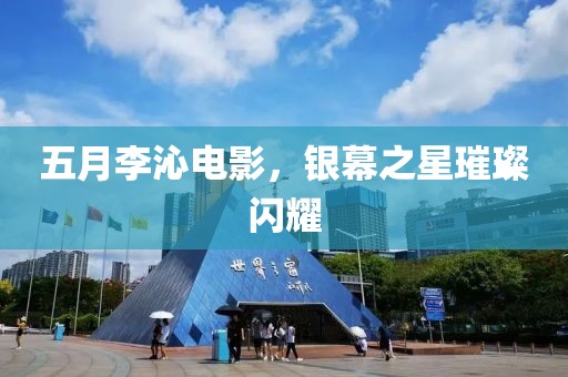 五月李沁电影，银幕之星璀璨闪耀