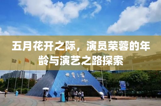 五月花开之际，演员荣蓉的年龄与演艺之路探索