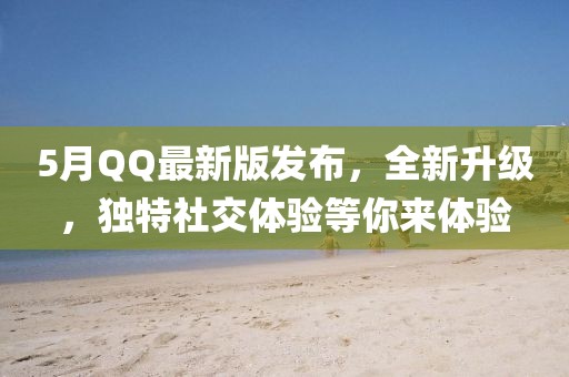 5月QQ最新版发布，全新升级，独特社交体验等你来体验