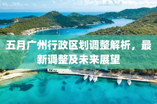 五月广州行政区划调整解析，最新调整及未来展望