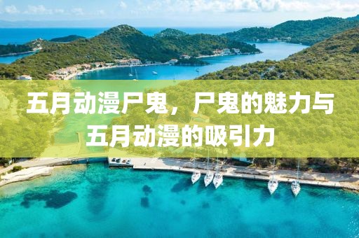 五月动漫尸鬼，尸鬼的魅力与五月动漫的吸引力