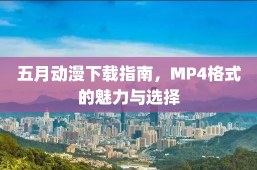 五月动漫下载指南，MP4格式的魅力与选择