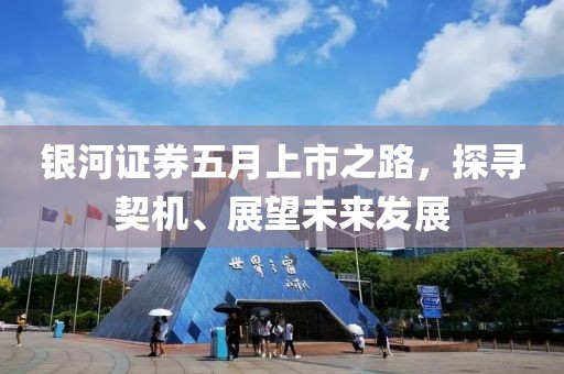 银河证券五月上市之路，探寻契机、展望未来发展