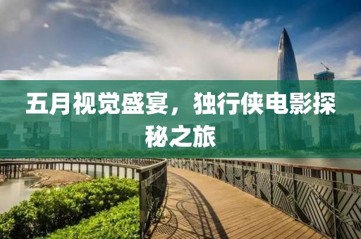 五月视觉盛宴，独行侠电影探秘之旅