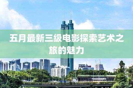 五月最新三级电影探索艺术之旅的魅力