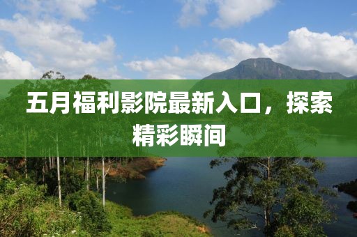 五月福利影院最新入口，探索精彩瞬间