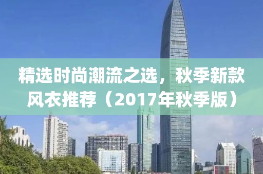 精选时尚潮流之选，秋季新款风衣推荐（2017年秋季版）