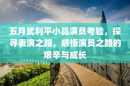 五月武利平小品演员考验，探寻表演之路，感悟演员之路的艰辛与成长
