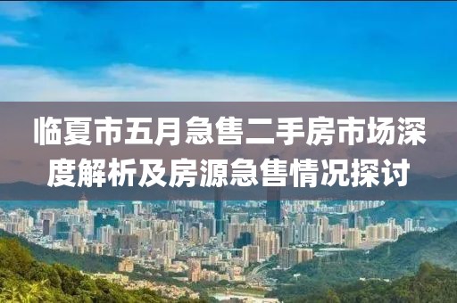 临夏市五月急售二手房市场深度解析及房源急售情况探讨