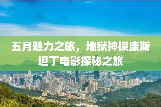 五月魅力之旅，地狱神探康斯坦丁电影探秘之旅