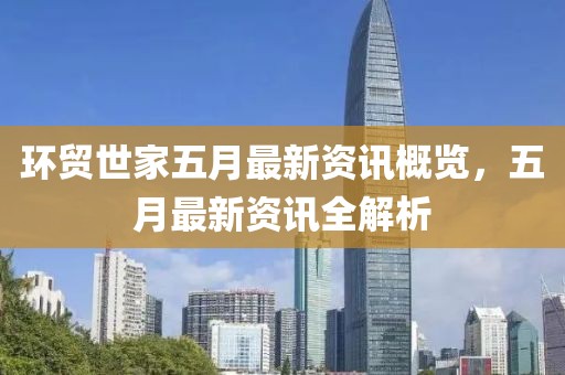 环贸世家五月最新资讯概览，五月最新资讯全解析