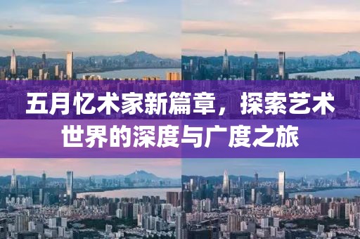 五月忆术家新篇章，探索艺术世界的深度与广度之旅