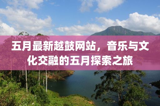 五月最新越鼓网站，音乐与文化交融的五月探索之旅