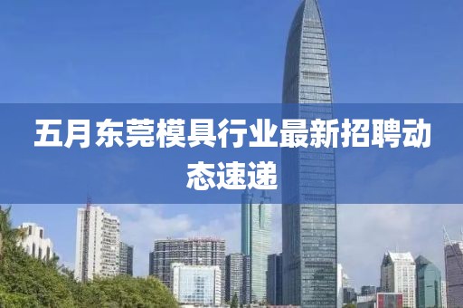 五月东莞模具行业最新招聘动态速递