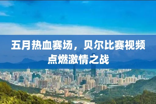 五月热血赛场，贝尔比赛视频点燃激情之战