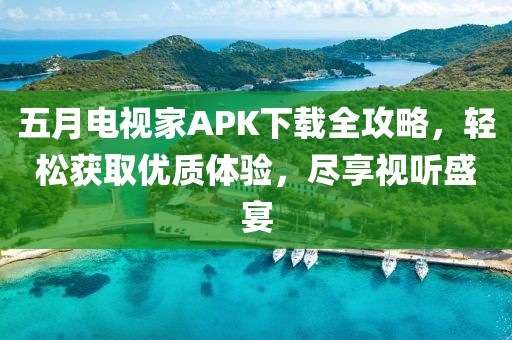 五月电视家APK下载全攻略，轻松获取优质体验，尽享视听盛宴