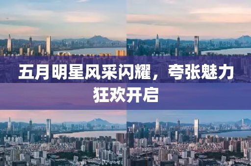 五月明星风采闪耀，夸张魅力狂欢开启