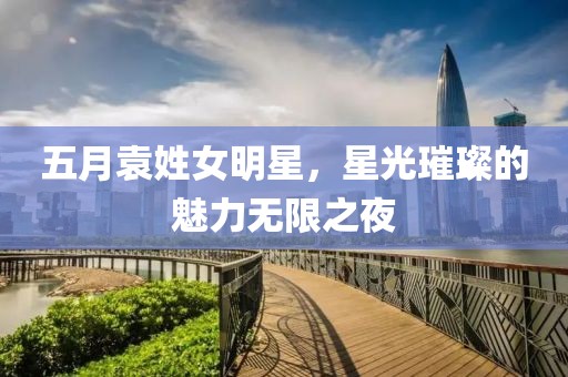 五月袁姓女明星，星光璀璨的魅力无限之夜