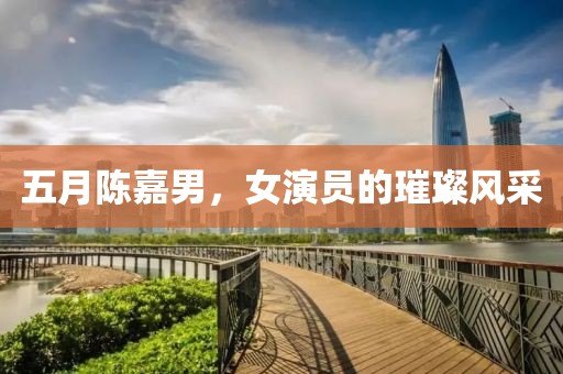 五月陈嘉男，女演员的璀璨风采