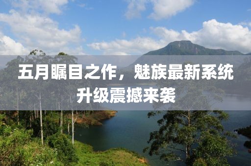 五月瞩目之作，魅族最新系统升级震撼来袭