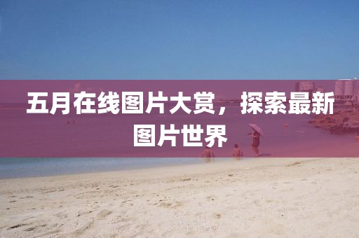 五月在线图片大赏，探索最新图片世界