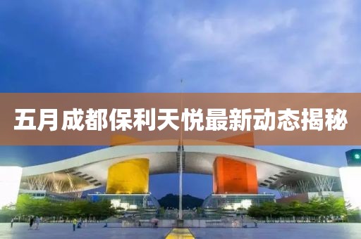 五月成都保利天悦最新动态揭秘