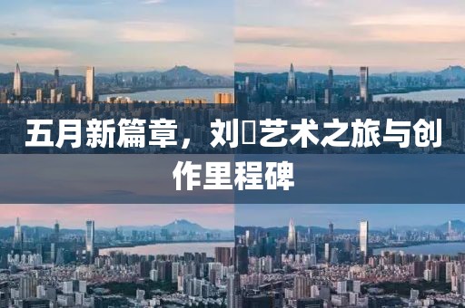 五月新篇章，刘玥艺术之旅与创作里程碑