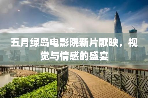五月绿岛电影院新片献映，视觉与情感的盛宴