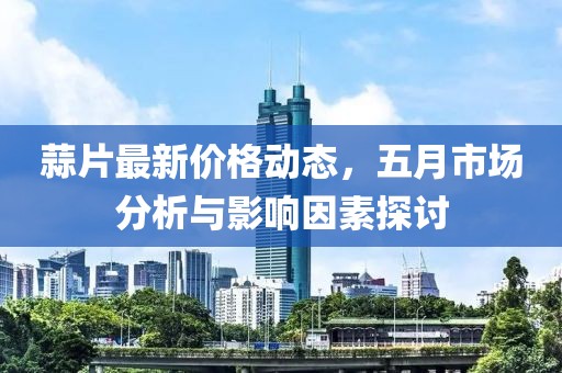 蒜片最新价格动态，五月市场分析与影响因素探讨