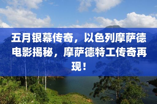 五月银幕传奇，以色列摩萨德电影揭秘，摩萨德特工传奇再现！