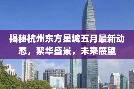 揭秘杭州东方星城五月最新动态，繁华盛景，未来展望