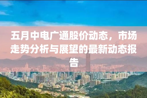 五月中电广通股价动态，市场走势分析与展望的最新动态报告