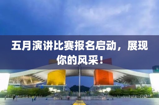 五月演讲比赛报名启动，展现你的风采！