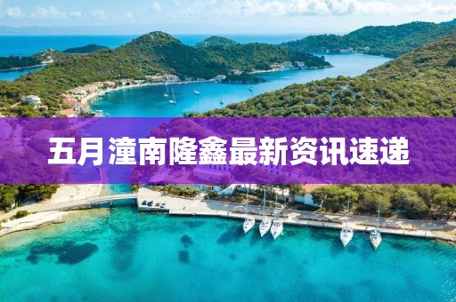五月潼南隆鑫最新资讯速递