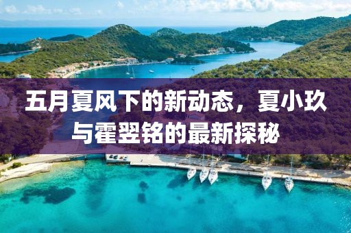 五月夏风下的新动态，夏小玖与霍翌铭的最新探秘