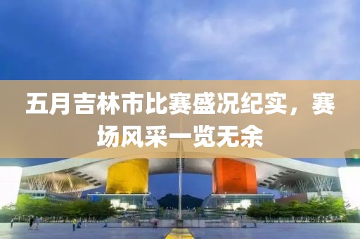 五月吉林市比赛盛况纪实，赛场风采一览无余