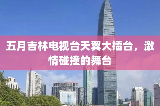 五月吉林电视台天翼大擂台，激情碰撞的舞台