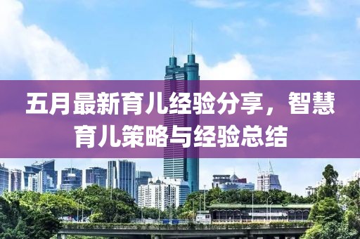 五月最新育儿经验分享，智慧育儿策略与经验总结