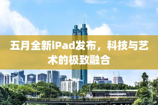 五月全新iPad发布，科技与艺术的极致融合