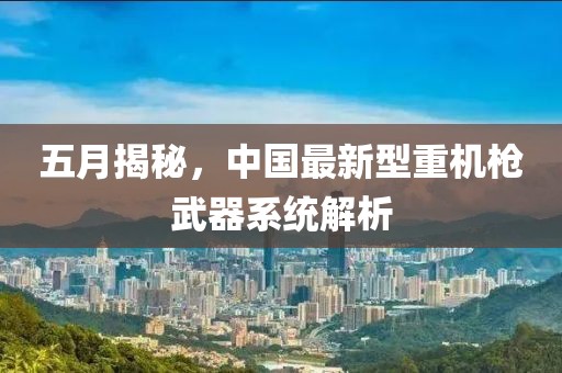 五月揭秘，中国最新型重机枪武器系统解析