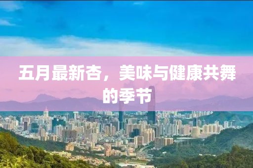 五月最新杏，美味与健康共舞的季节