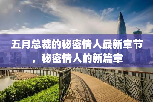 五月总裁的秘密情人最新章节，秘密情人的新篇章